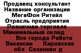 Продавец-консультант › Название организации ­ МегаФон Ритейл › Отрасль предприятия ­ Розничная торговля › Минимальный оклад ­ 35 000 - Все города Работа » Вакансии   . Кировская обл.,Сезенево д.